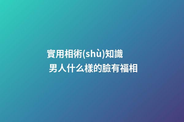 實用相術(shù)知識 男人什么樣的臉有福相